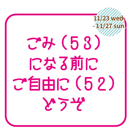 11/23（水）-11/27（日）ごみ（53）になる前にご自由に（52）どうぞ