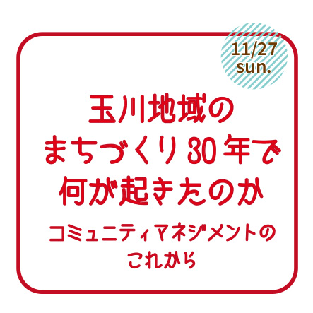 11/27（日）玉川地域のまちづくり30年で何が起きたのか〜コミュニティマネジメントのこれから