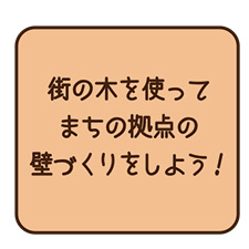 街の木を使ってまちの拠点の壁づくりをしよう！