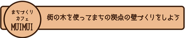 まちづくりカフェMUIMUI　街の木を使ってまちの拠点の壁づくりをしよう